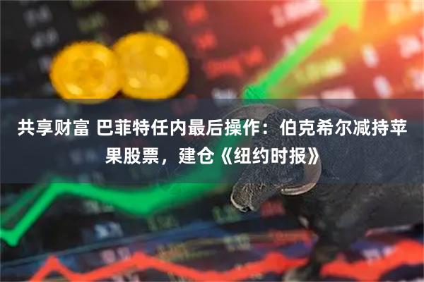 共享财富 巴菲特任内最后操作：伯克希尔减持苹果股票，建仓《纽约时报》