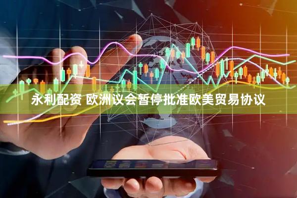 永利配资 欧洲议会暂停批准欧美贸易协议