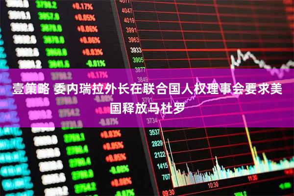 壹策略 委内瑞拉外长在联合国人权理事会要求美国释放马杜罗