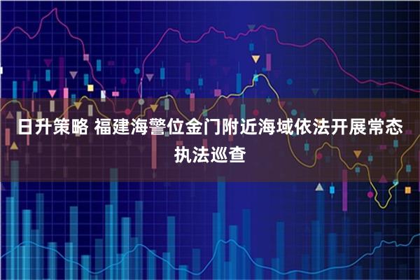 日升策略 福建海警位金门附近海域依法开展常态执法巡查