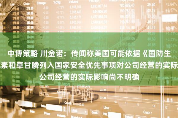 中博策略 川金诺：传闻称美国可能依据《国防生产法》将磷元素和草甘膦列入国家安全优先事项对公司经营的实际影响尚不明确