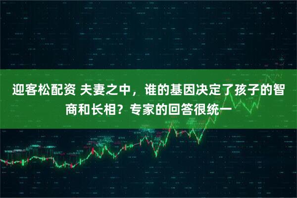 迎客松配资 夫妻之中，谁的基因决定了孩子的智商和长相？专家的回答很统一