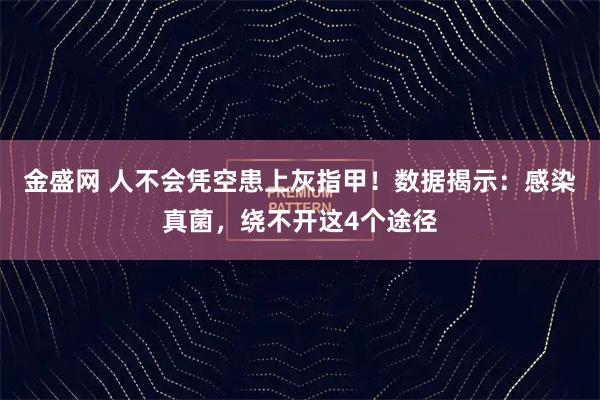 金盛网 人不会凭空患上灰指甲！数据揭示：感染真菌，绕不开这4个途径