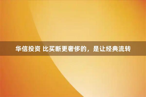 华信投资 比买断更奢侈的，是让经典流转