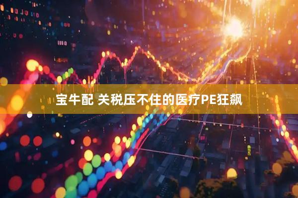 宝牛配 关税压不住的医疗PE狂飙