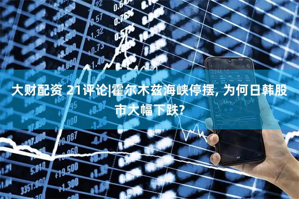 大财配资 21评论|霍尔木兹海峡停摆, 为何日韩股市大幅下跌?