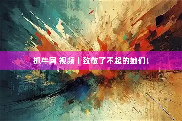 抓牛网 视频丨致敬了不起的她们！