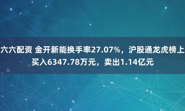 六六配资 金开新能换手率27.07%，沪股通龙虎榜上买入6347.78万元，卖出1.14亿元