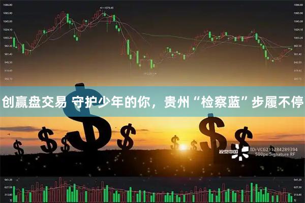 创赢盘交易 守护少年的你，贵州“检察蓝”步履不停