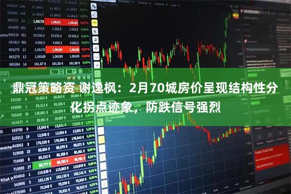 鼎冠策略资 谢逸枫：2月70城房价呈现结构性分化拐点迹象，防跌信号强烈