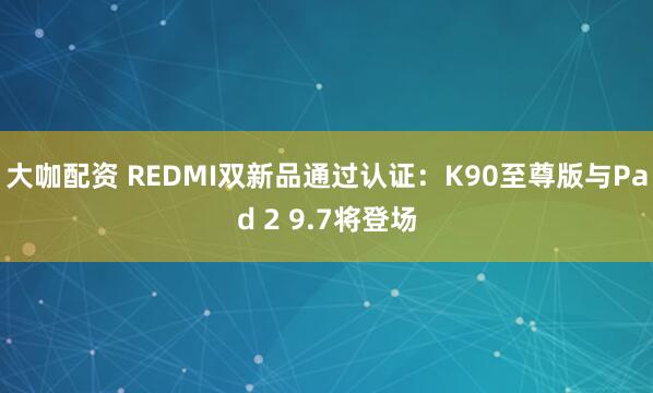 大咖配资 REDMI双新品通过认证：K90至尊版与Pad 2 9.7将登场
