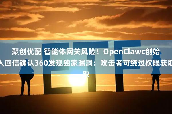 聚创优配 智能体网关风险!OpenClawc创始人回信确认360发现独家漏洞:攻击者可绕过权限获取