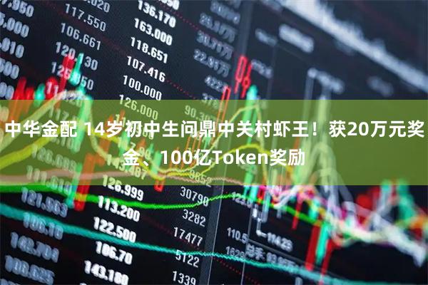 中华金配 14岁初中生问鼎中关村虾王！获20万元奖金、100亿Token奖励