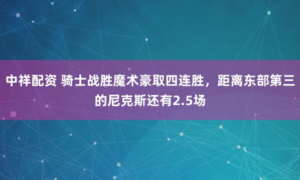 中祥配资 骑士战胜魔术豪取四连胜，距离东部第三的尼克斯还有2.5场