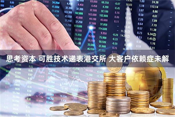 思考资本 可胜技术递表港交所 大客户依赖症未解