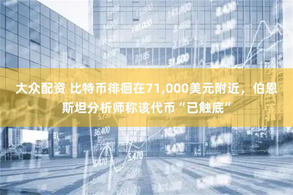 大众配资 比特币徘徊在71,000美元附近，伯恩斯坦分析师称该代币“已触底”