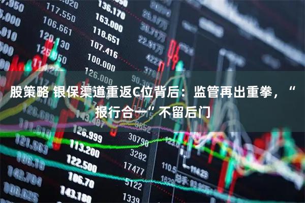 股策略 银保渠道重返C位背后:监管再出重拳,“报行合一”不留后门
