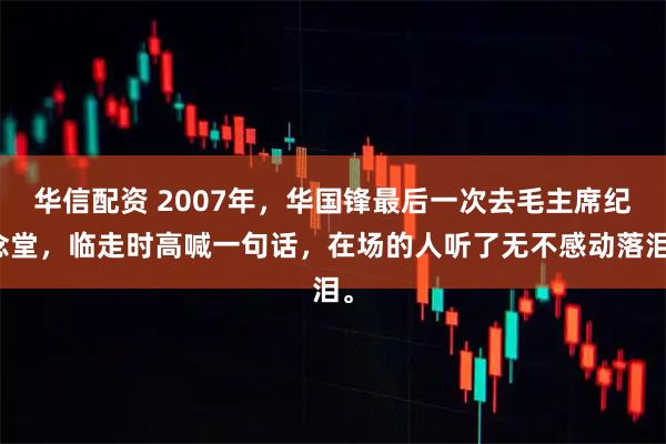 华信配资 2007年，华国锋最后一次去毛主席纪念堂，临走时高喊一句话，在场的人听了无不感动落泪。
