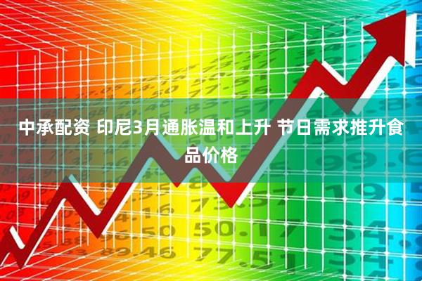 中承配资 印尼3月通胀温和上升 节日需求推升食品价格