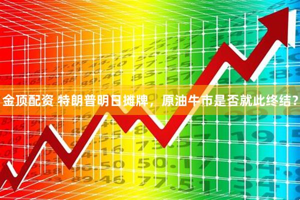 金顶配资 特朗普明日摊牌，原油牛市是否就此终结？