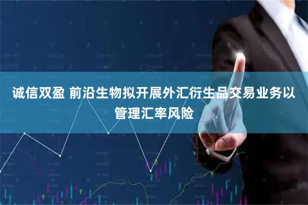 诚信双盈 前沿生物拟开展外汇衍生品交易业务以管理汇率风险