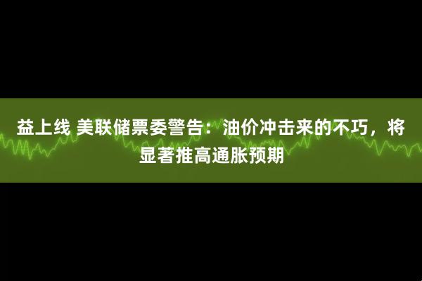 益上线 美联储票委警告:油价冲击来的不巧,将显著推高通胀预期