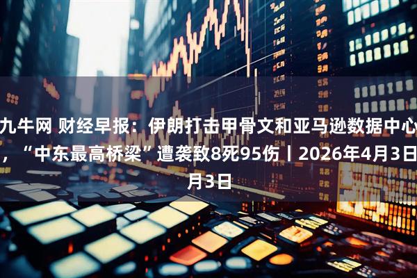 九牛网 财经早报:伊朗打击甲骨文和亚马逊数据中心,“中东最高桥梁”遭袭致8死95伤丨2026年4月3日