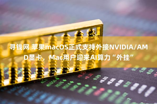 寻钱网 苹果macOS正式支持外接NVIDIA/AMD显卡，Mac用户迎来AI算力“外挂”