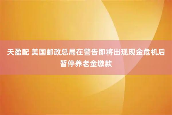 天盈配 美国邮政总局在警告即将出现现金危机后暂停养老金缴款