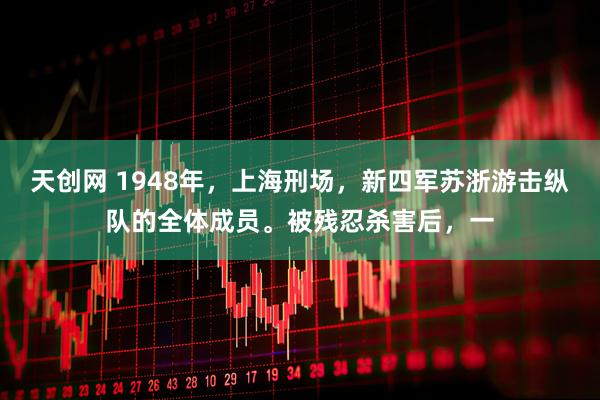 天创网 1948年,上海刑场,新四军苏浙游击纵队的全体成员。被残忍杀害后,一