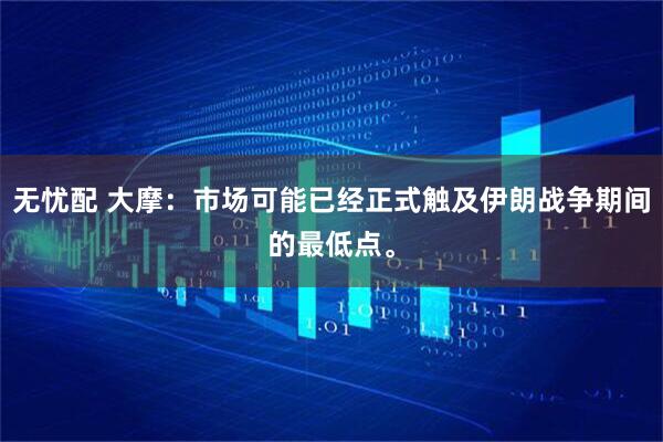 无忧配 大摩：市场可能已经正式触及伊朗战争期间的最低点。