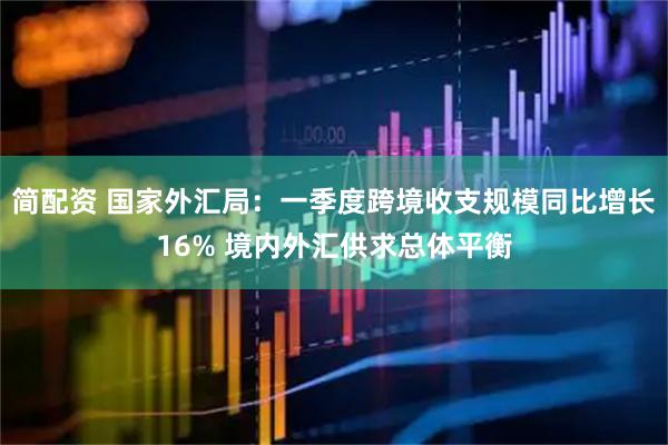 简配资 国家外汇局：一季度跨境收支规模同比增长16% 境内外汇供求总体平衡