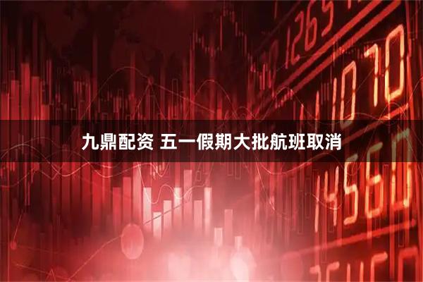 九鼎配资 五一假期大批航班取消