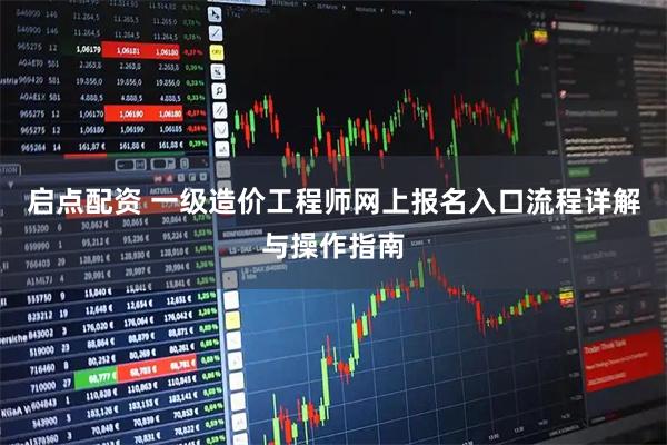 启点配资 一级造价工程师网上报名入口流程详解与操作指南