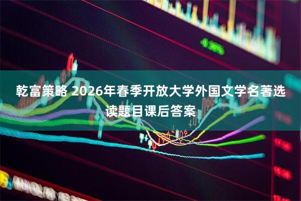 乾富策略 2026年春季开放大学外国文学名著选读题目课后答案