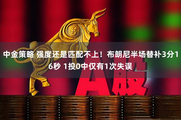 中金策略 强度还是匹配不上！布朗尼半场替补3分16秒 1投0中仅有1次失误