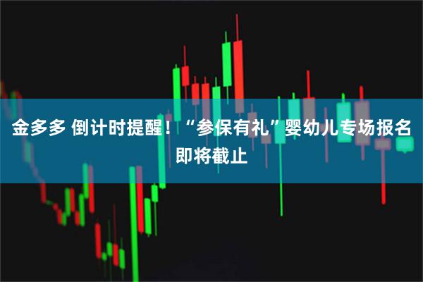 金多多 倒计时提醒!“参保有礼”婴幼儿专场报名即将截止