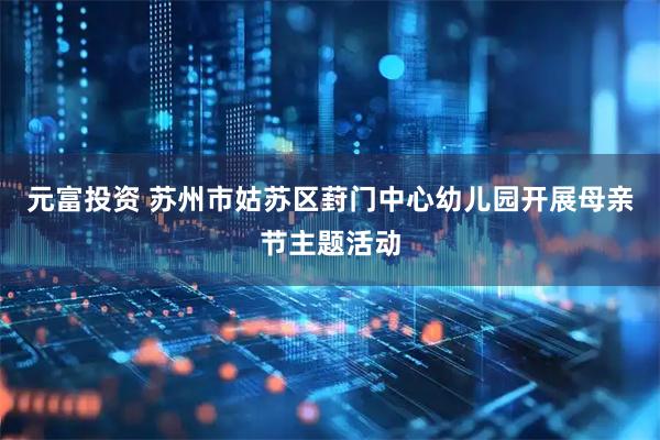 元富投资 苏州市姑苏区葑门中心幼儿园开展母亲节主题活动