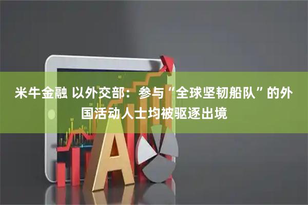 米牛金融 以外交部：参与“全球坚韧船队”的外国活动人士均被驱逐出境