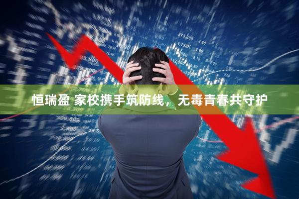 恒瑞盈 家校携手筑防线，无毒青春共守护