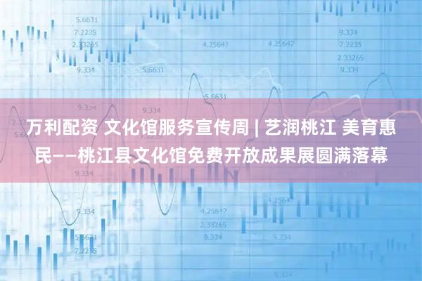 万利配资 文化馆服务宣传周 | 艺润桃江 美育惠民——桃江县文化馆免费开放成果展圆满落幕
