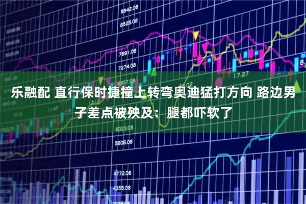 乐融配 直行保时捷撞上转弯奥迪猛打方向 路边男子差点被殃及：腿都吓软了