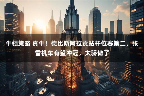 牛领策略 真牛！德比斯阿拉贡站杆位赛第二，张雪机车有望冲冠，太骄傲了
