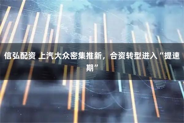 信弘配资 上汽大众密集推新，合资转型进入“提速期”
