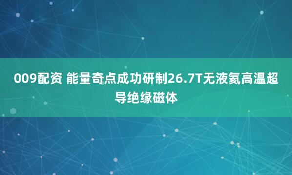 009配资 能量奇点成功研制26.7T无液氦高温超导绝缘磁体