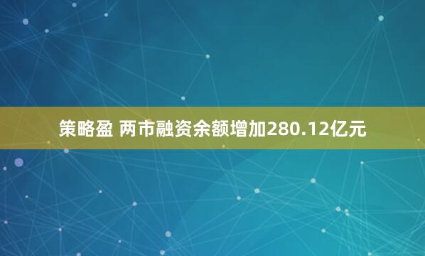 策略盈 两市融资余额增加280.12亿元