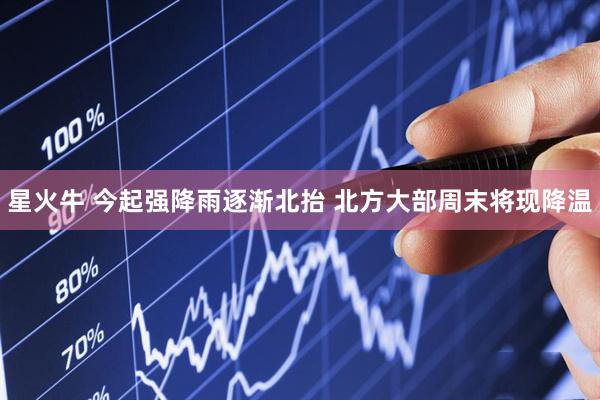星火牛 今起强降雨逐渐北抬 北方大部周末将现降温