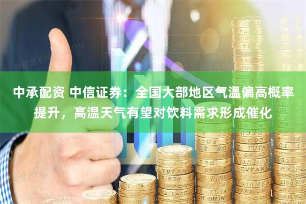 中承配资 中信证券：全国大部地区气温偏高概率提升，高温天气有望对饮料需求形成催化