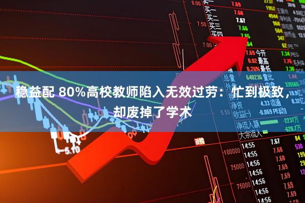 稳益配 80%高校教师陷入无效过劳：忙到极致，却废掉了学术