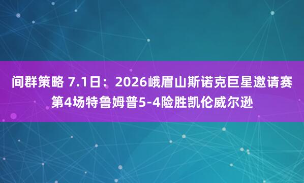 间群策略 7.1日：2026峨眉山斯诺克巨星邀请赛第4场特鲁姆普5-4险胜凯伦威尔逊